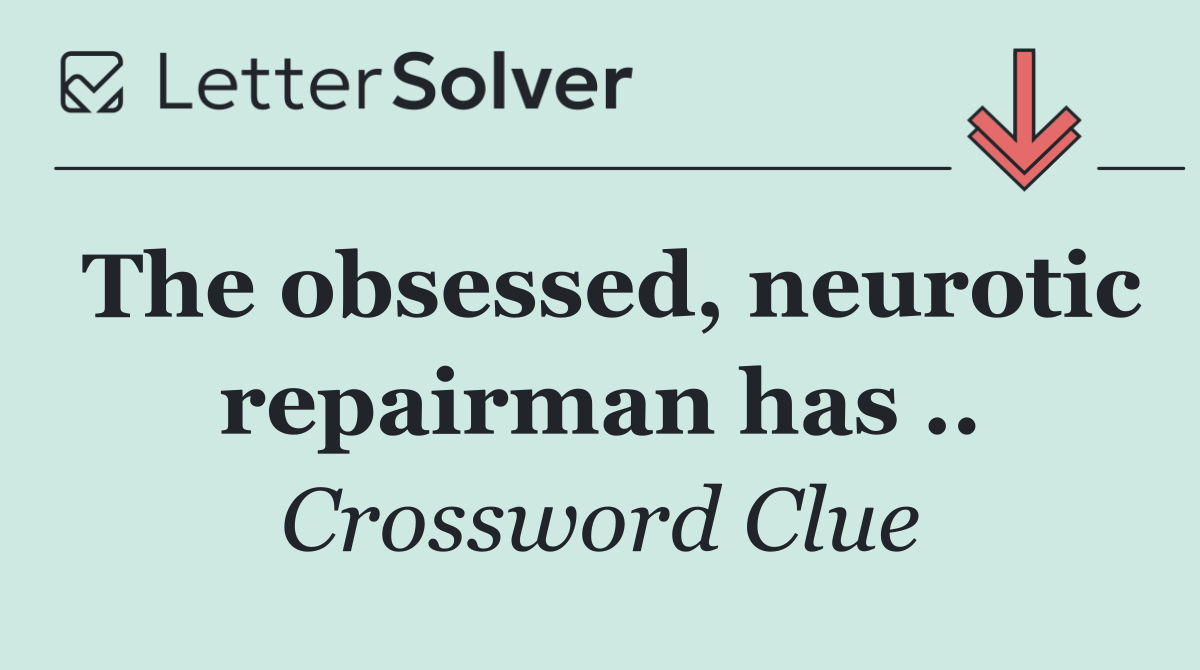 The obsessed, neurotic repairman has ..
