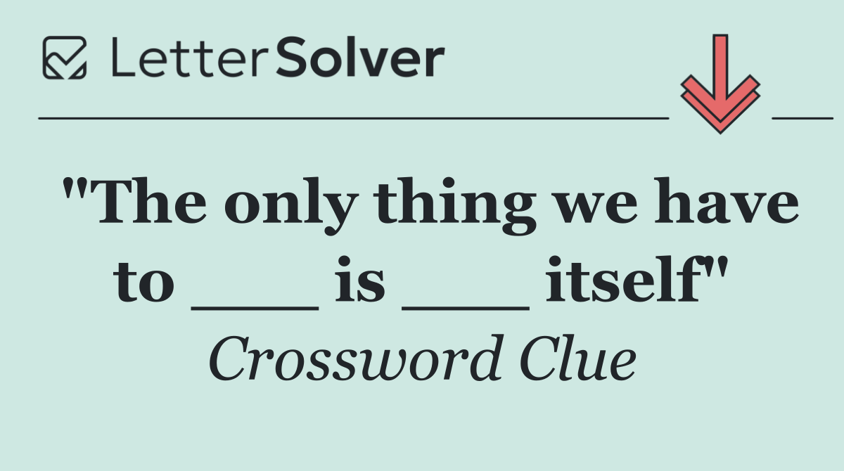 "The only thing we have to ___ is ___ itself"