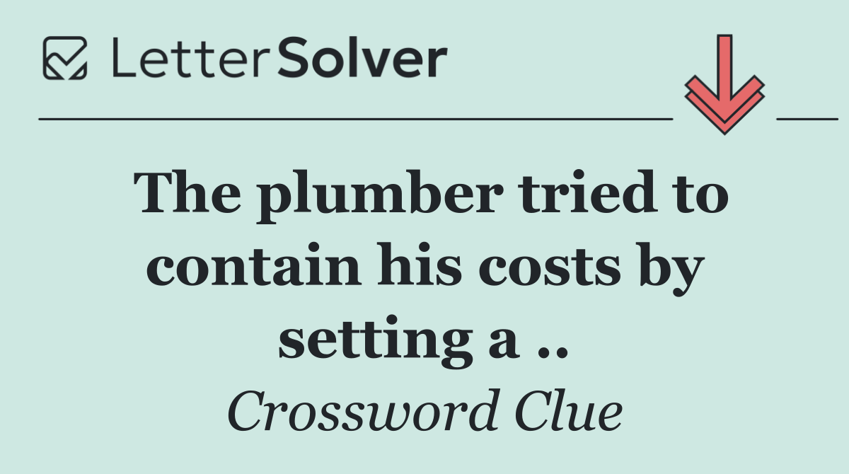 The plumber tried to contain his costs by setting a ..