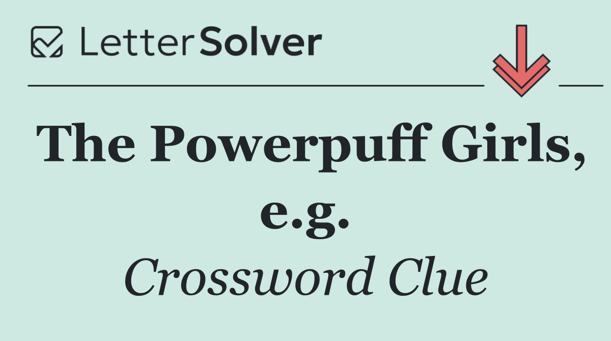 The Powerpuff Girls, e.g.