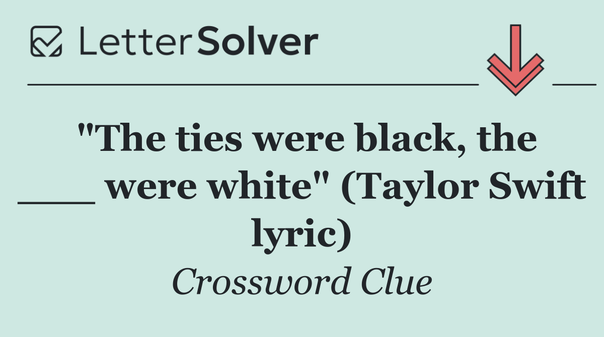 "The ties were black, the ___ were white" (Taylor Swift lyric)