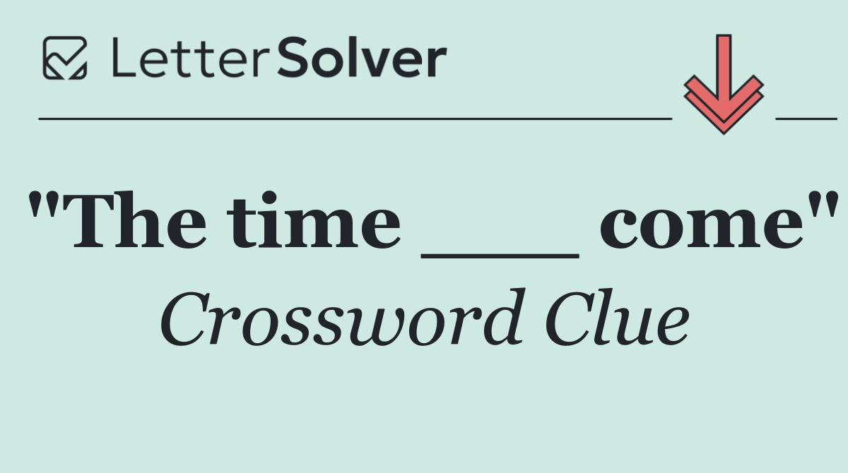 "The time ___ come"
