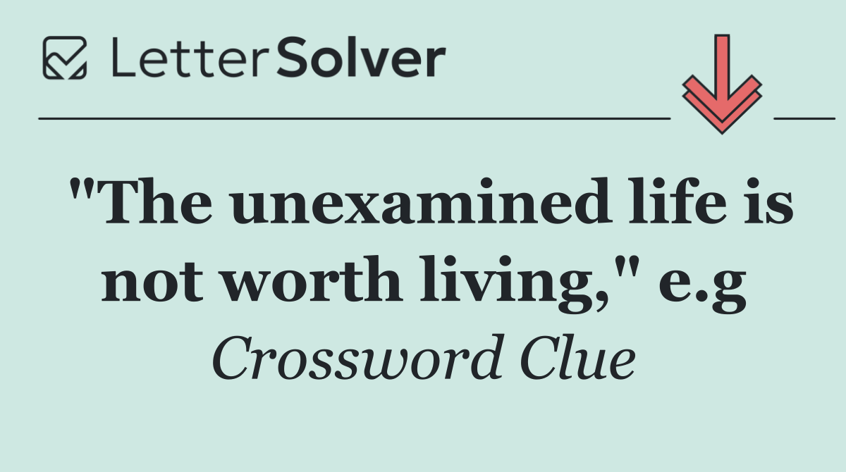 "The unexamined life is not worth living," e.g