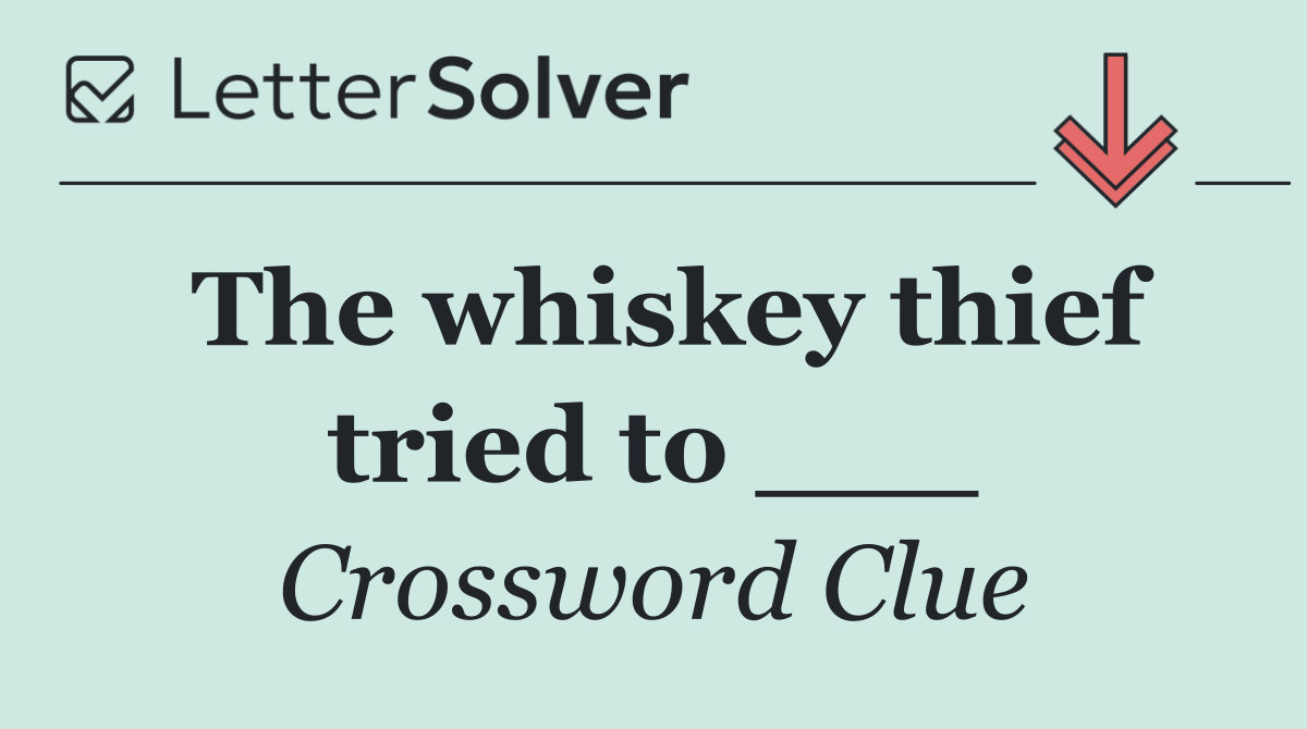 The whiskey thief tried to ___