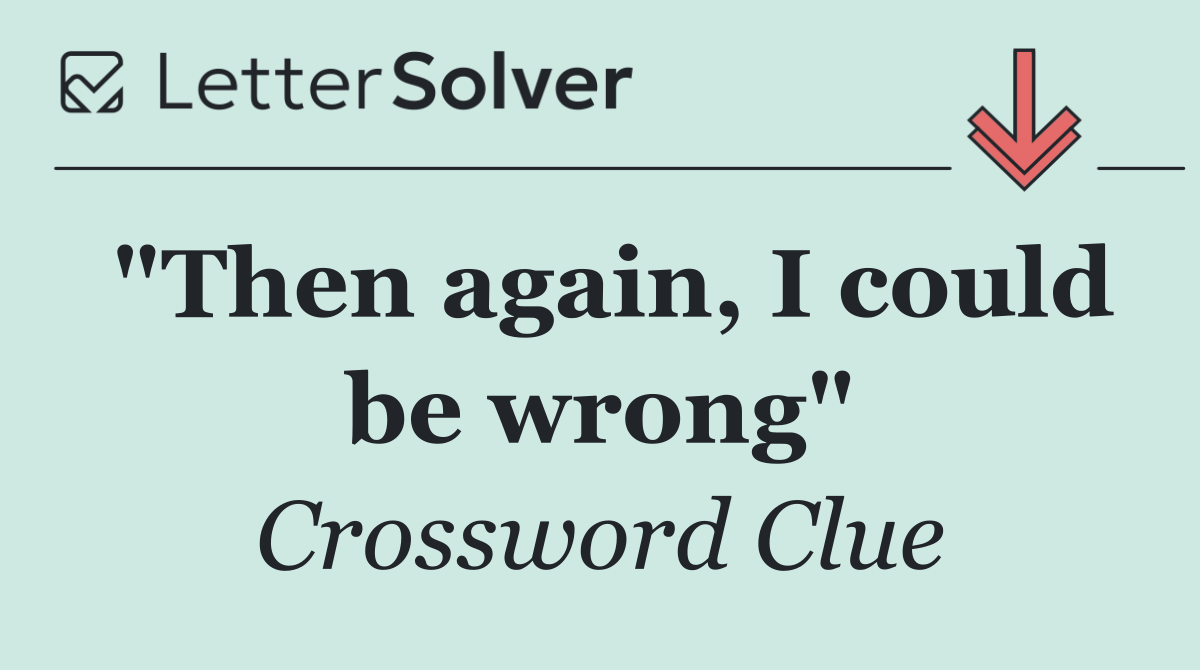 "Then again, I could be wrong"