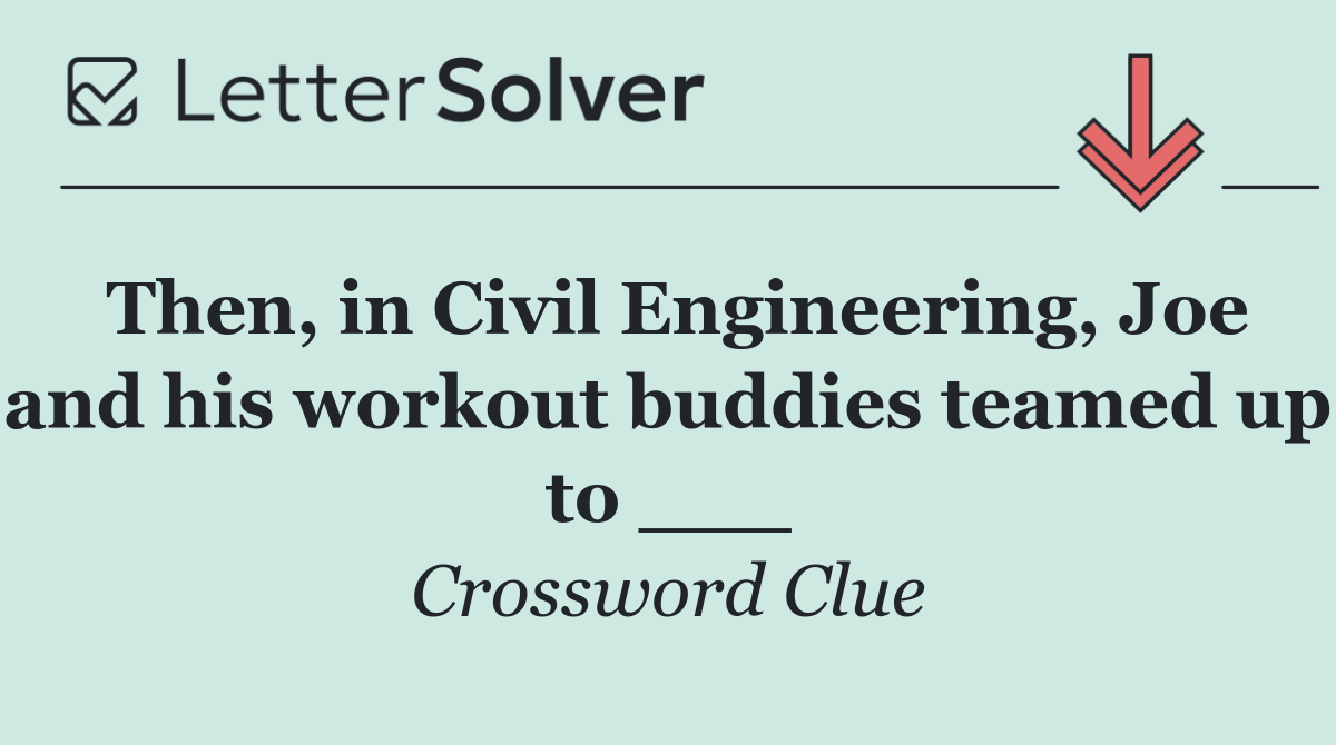 Then, in Civil Engineering, Joe and his workout buddies teamed up to ___