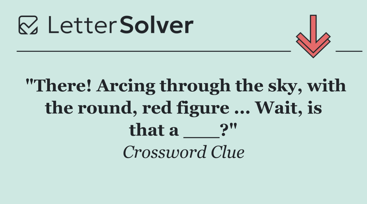 "There! Arcing through the sky, with the round, red figure ... Wait, is that a ___?"