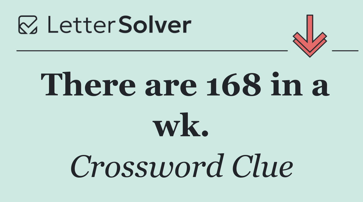 There are 168 in a wk.