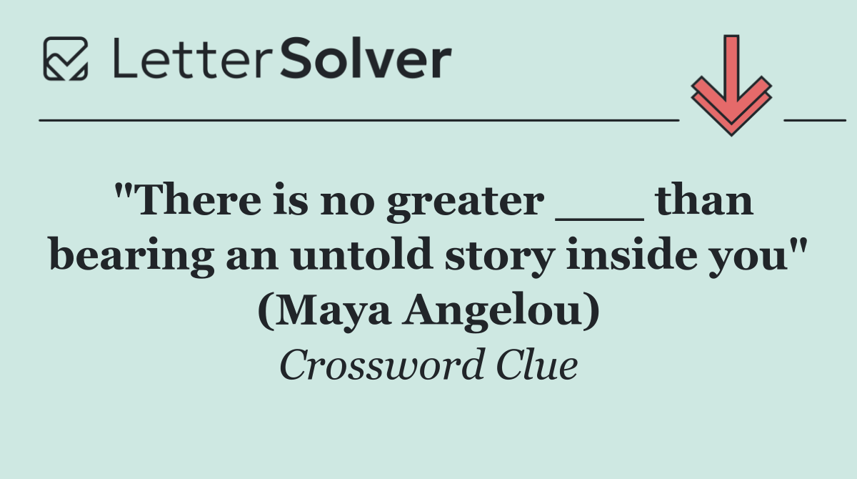 "There is no greater ___ than bearing an untold story inside you" (Maya Angelou)