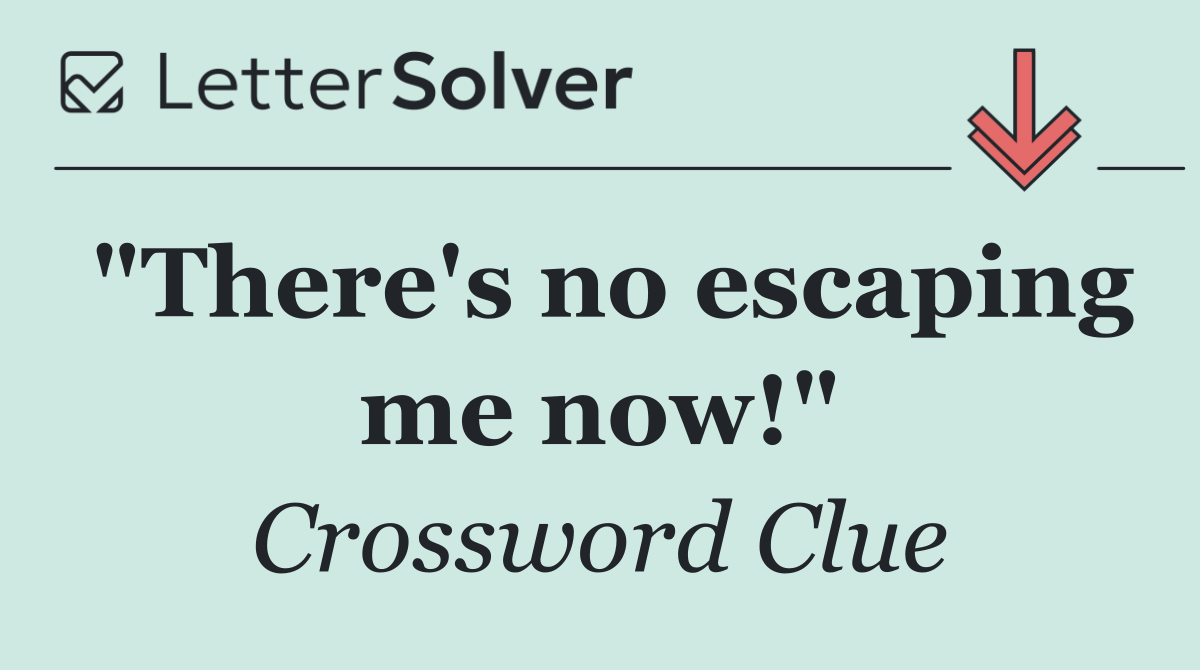 "There's no escaping me now!"