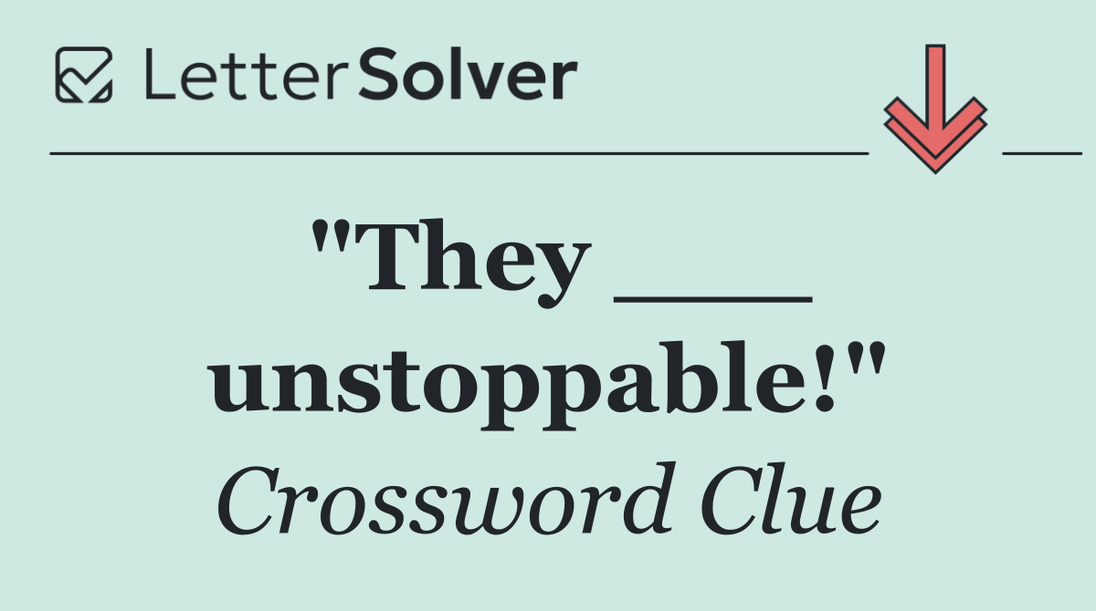 "They ___ unstoppable!"