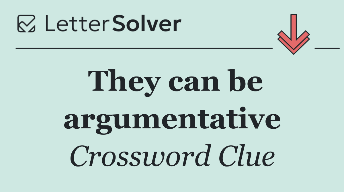 They can be argumentative