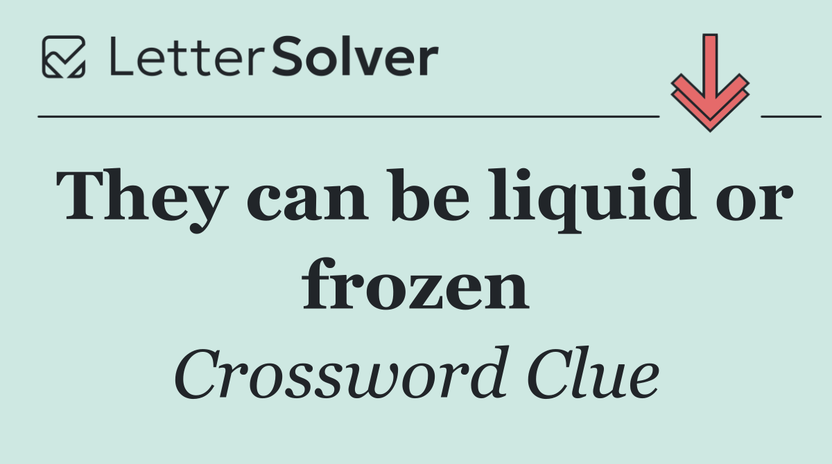 They can be liquid or frozen
