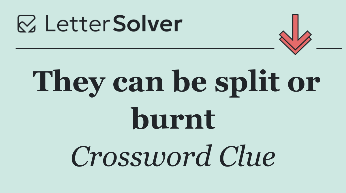 They can be split or burnt