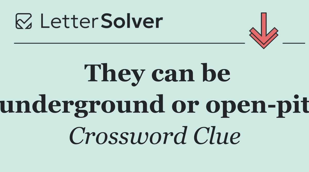 They can be underground or open pit