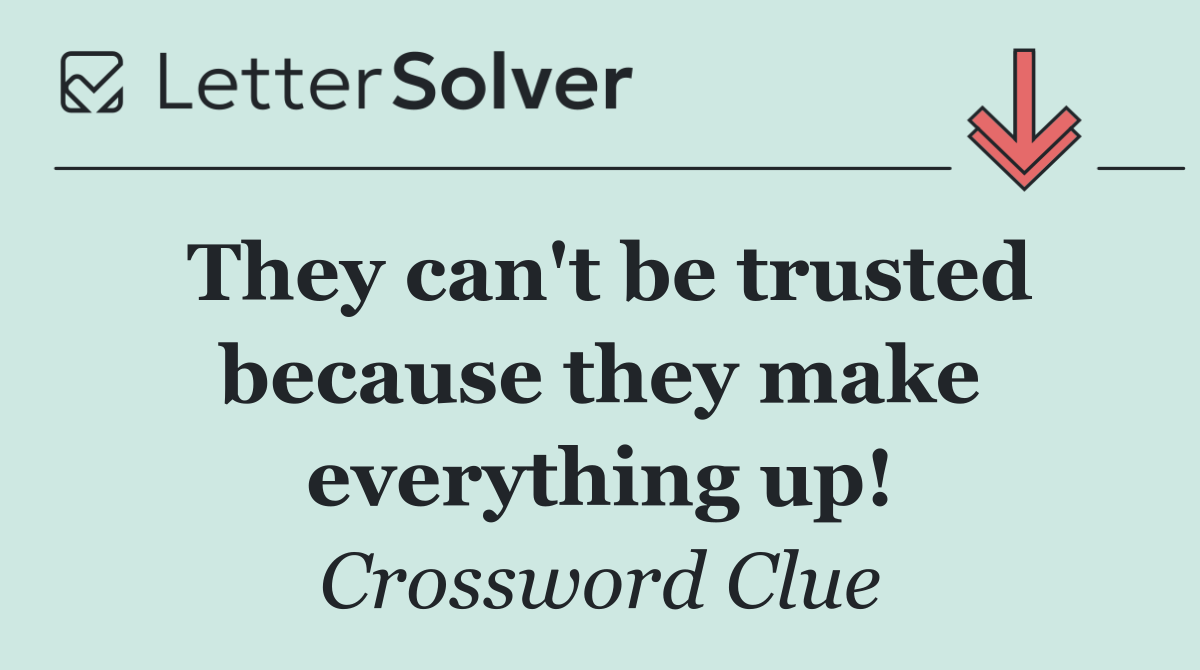 They can't be trusted because they make everything up!