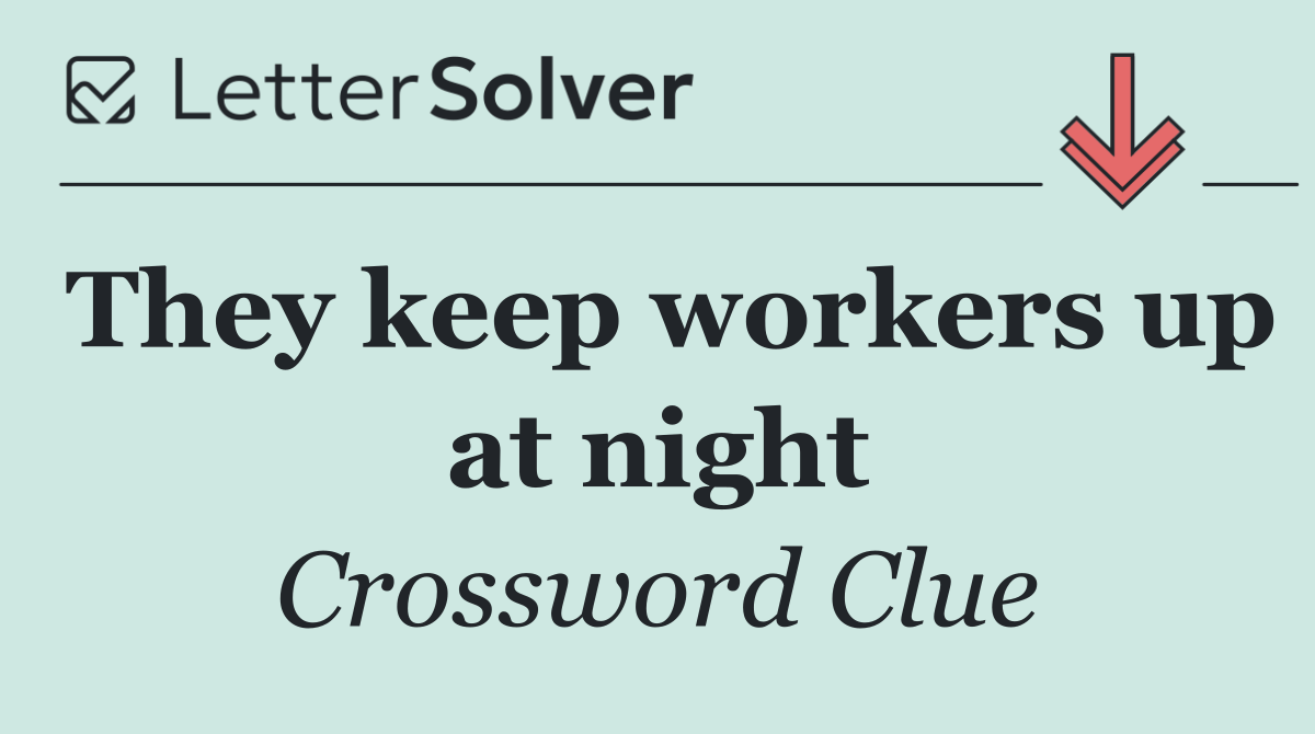 They keep workers up at night