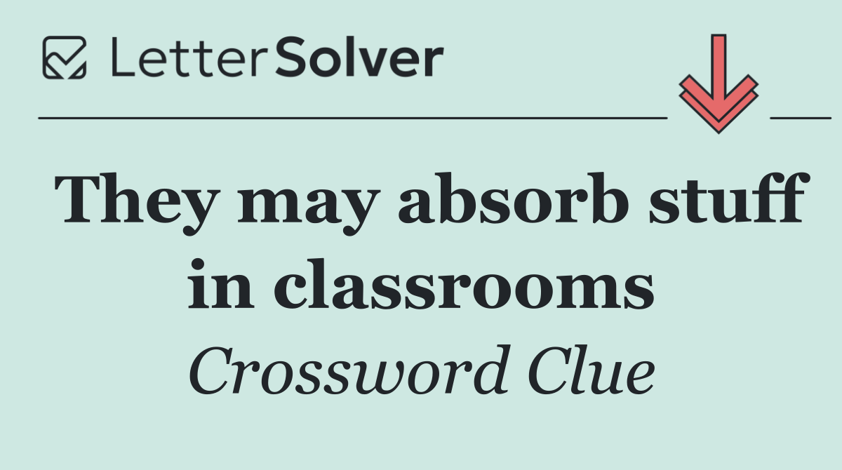They may absorb stuff in classrooms