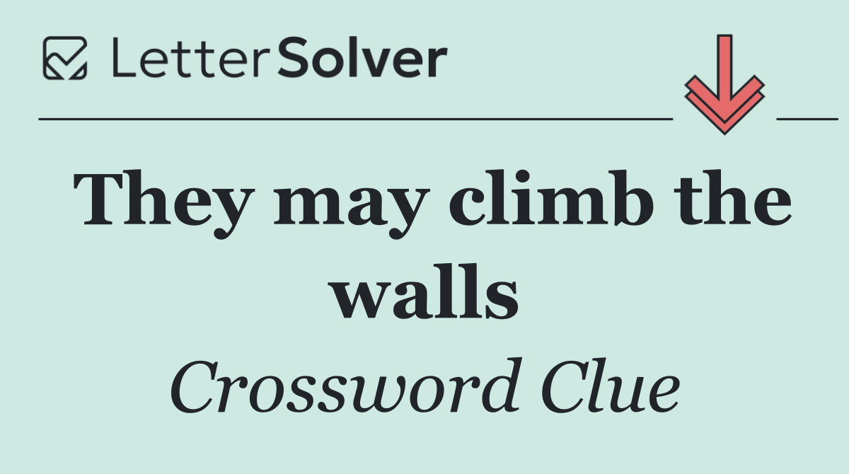 They may climb the walls