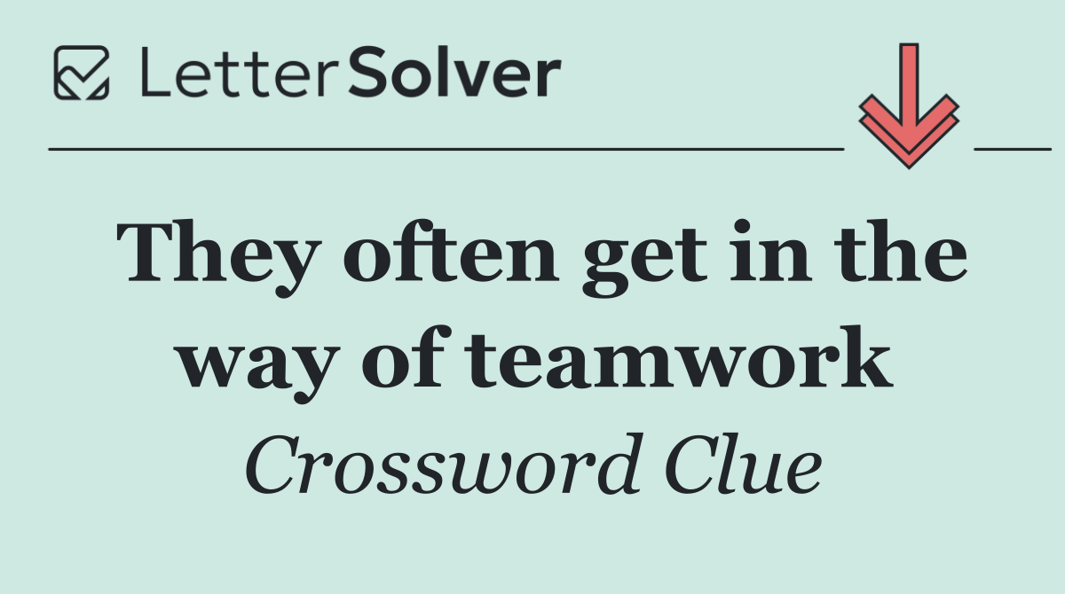 They often get in the way of teamwork