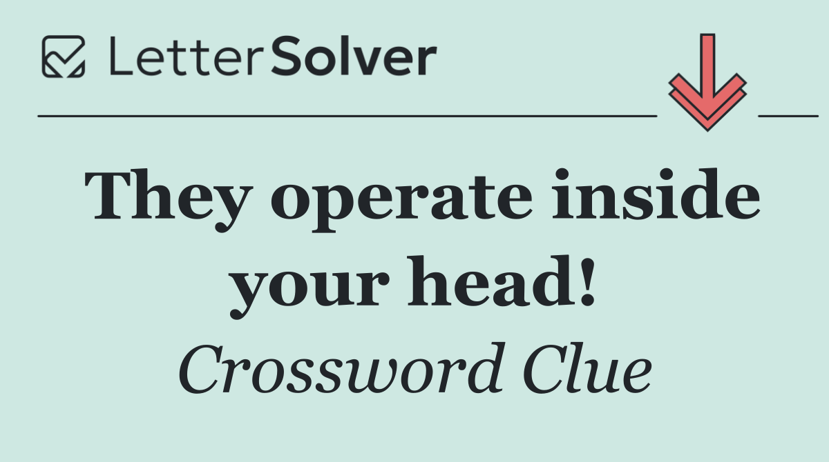 They operate inside your head!
