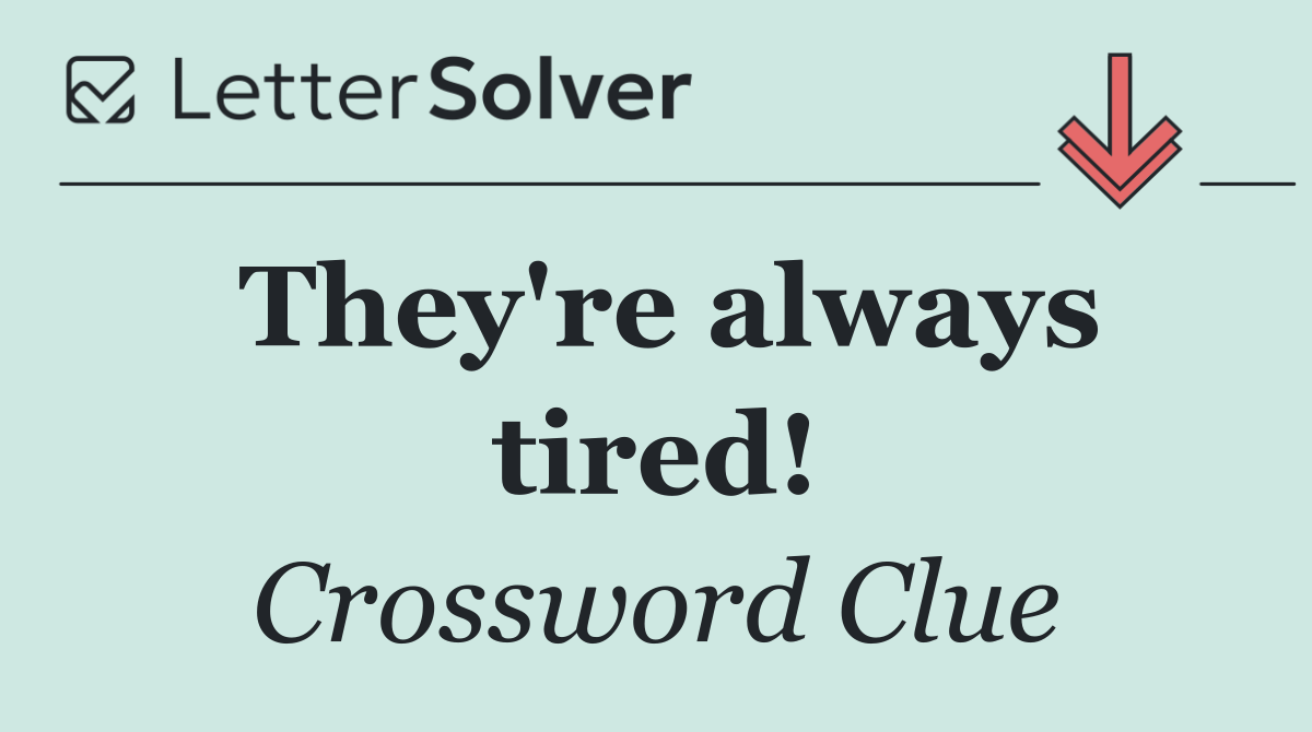 They're always tired!