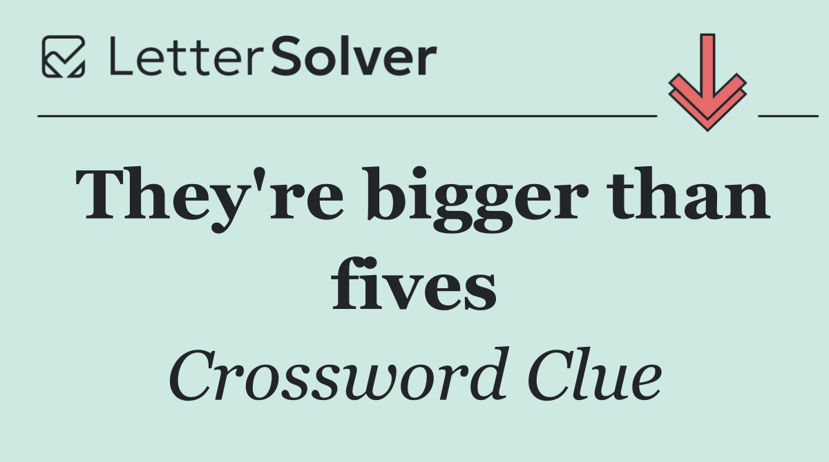 They're bigger than fives