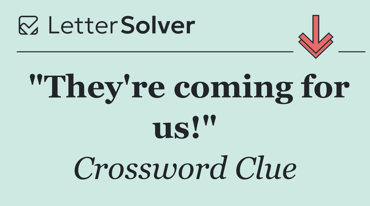 "They're coming for us!"