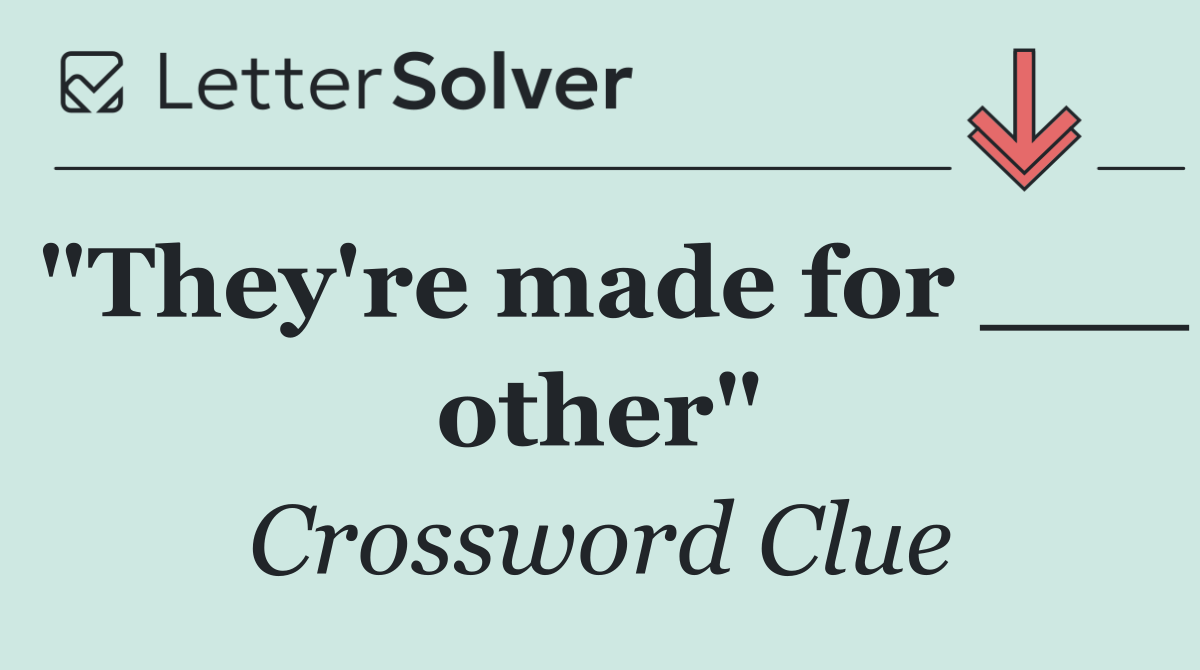 "They're made for ___ other"