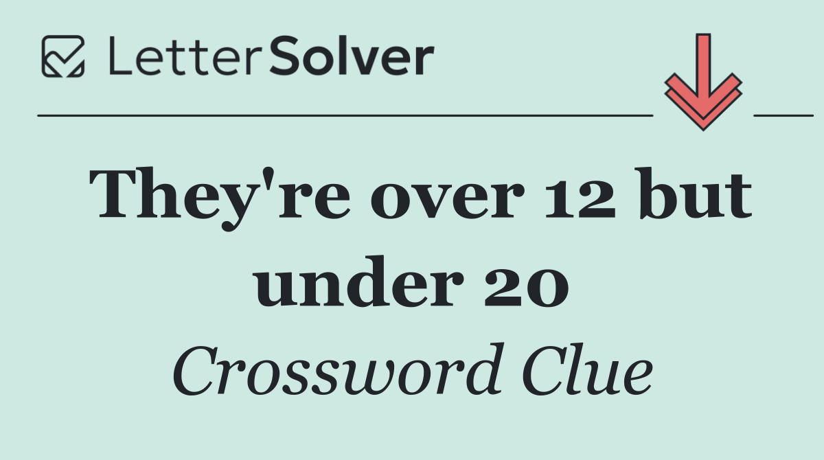 They're over 12 but under 20