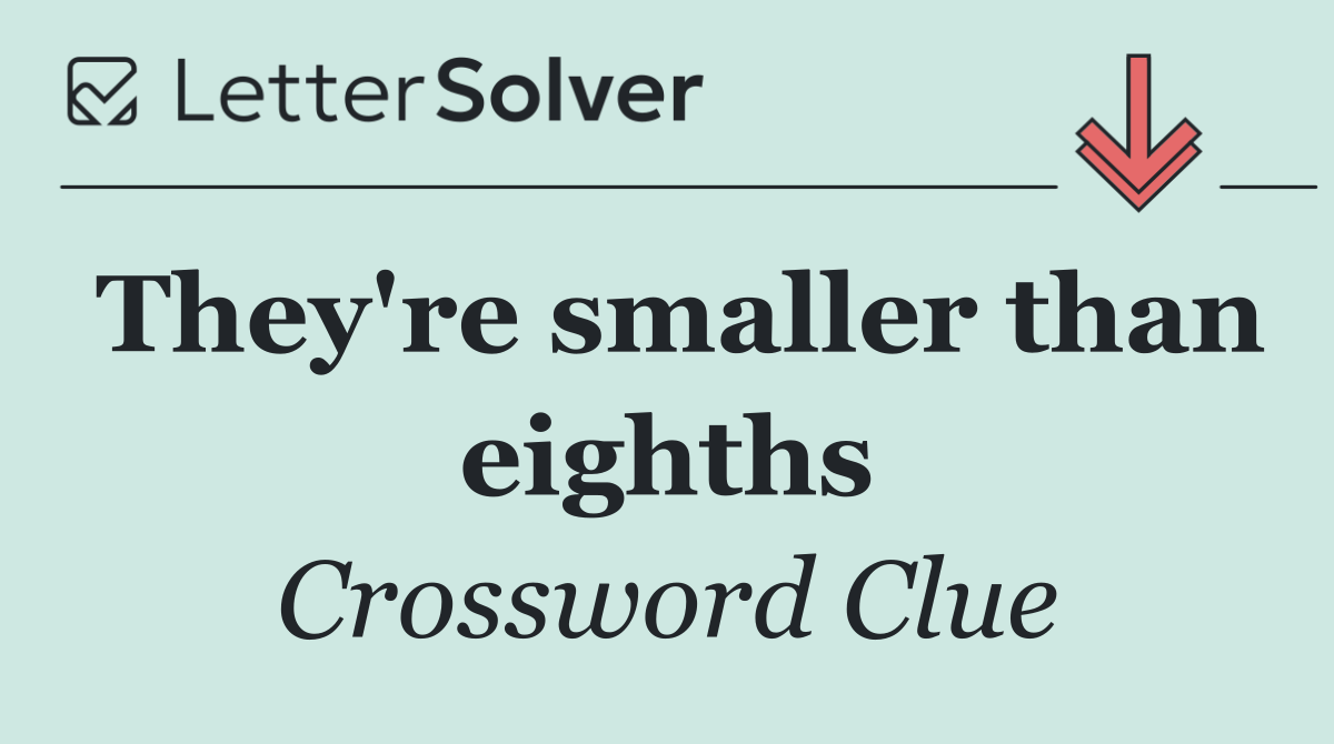 They're smaller than eighths