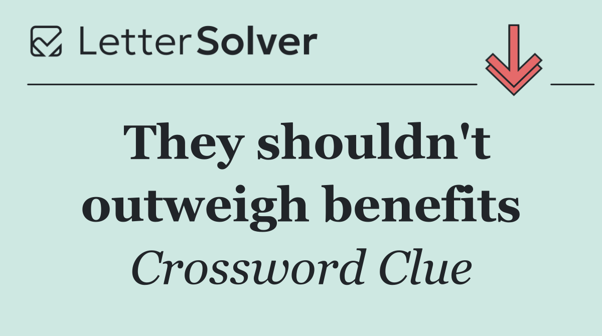 They shouldn't outweigh benefits