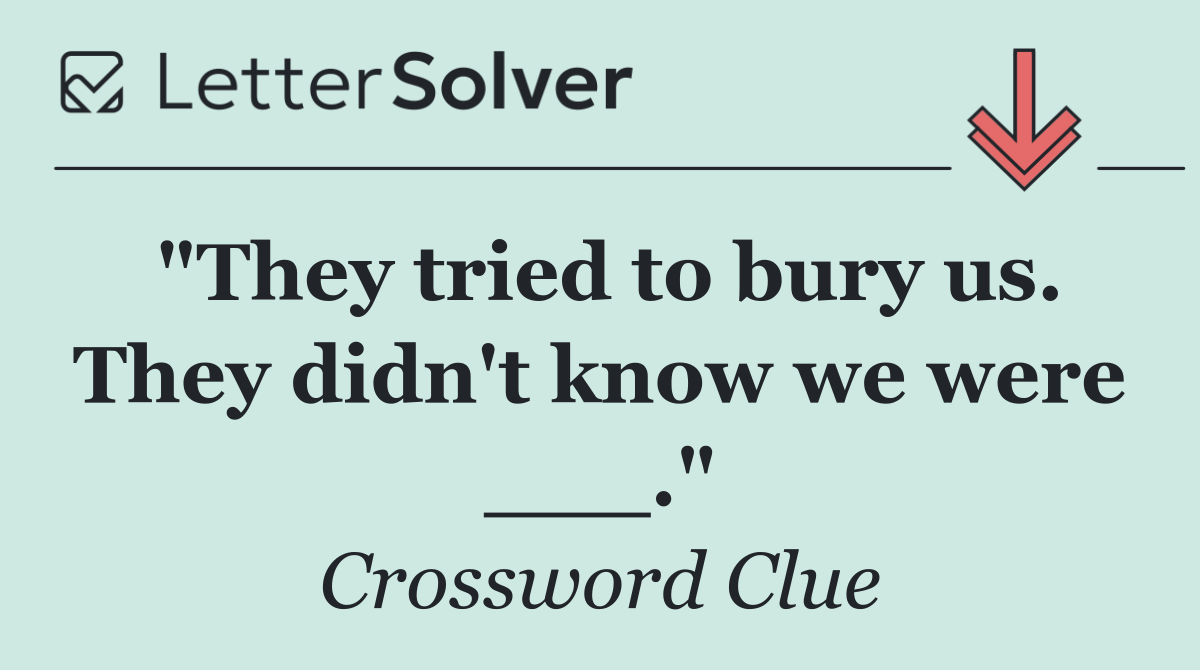 "They tried to bury us. They didn't know we were ___."