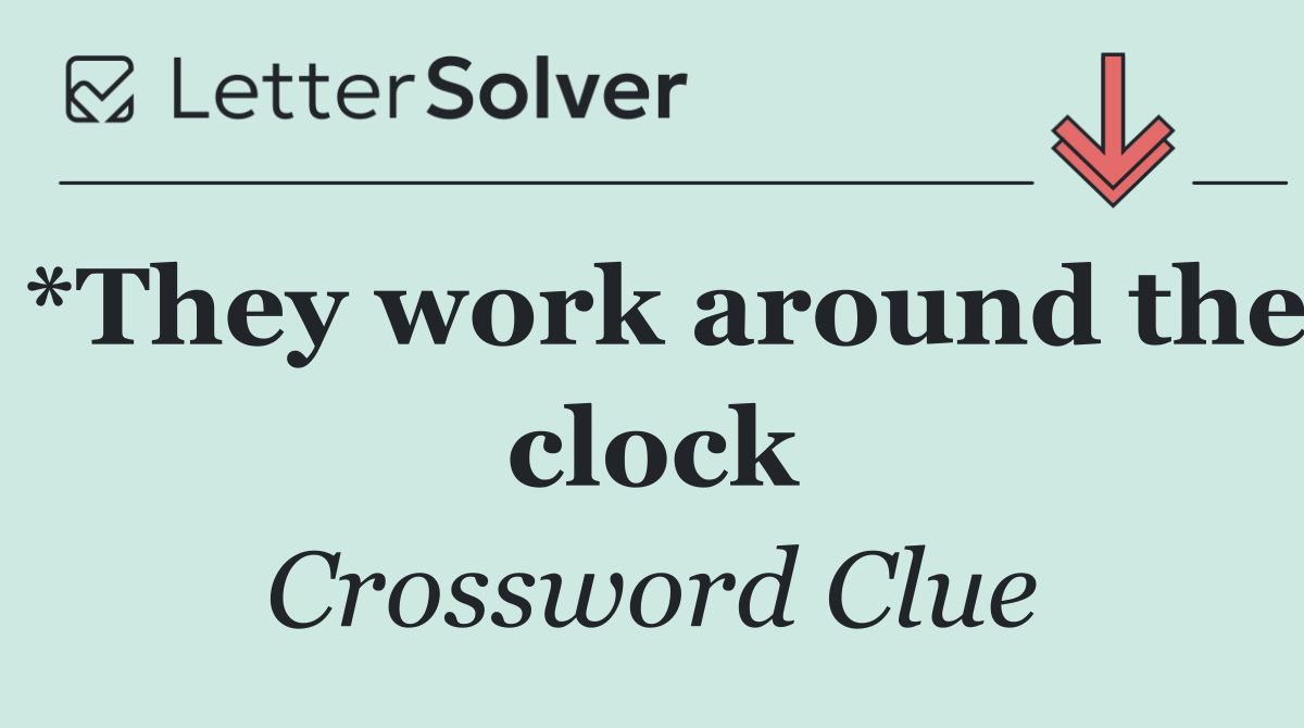 *They work around the clock