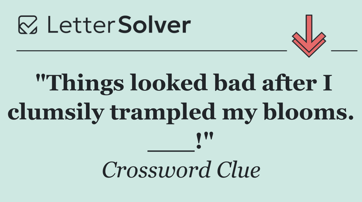 "Things looked bad after I clumsily trampled my blooms. ___!"