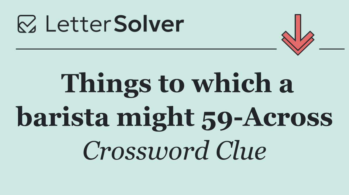 Things to which a barista might 59 Across
