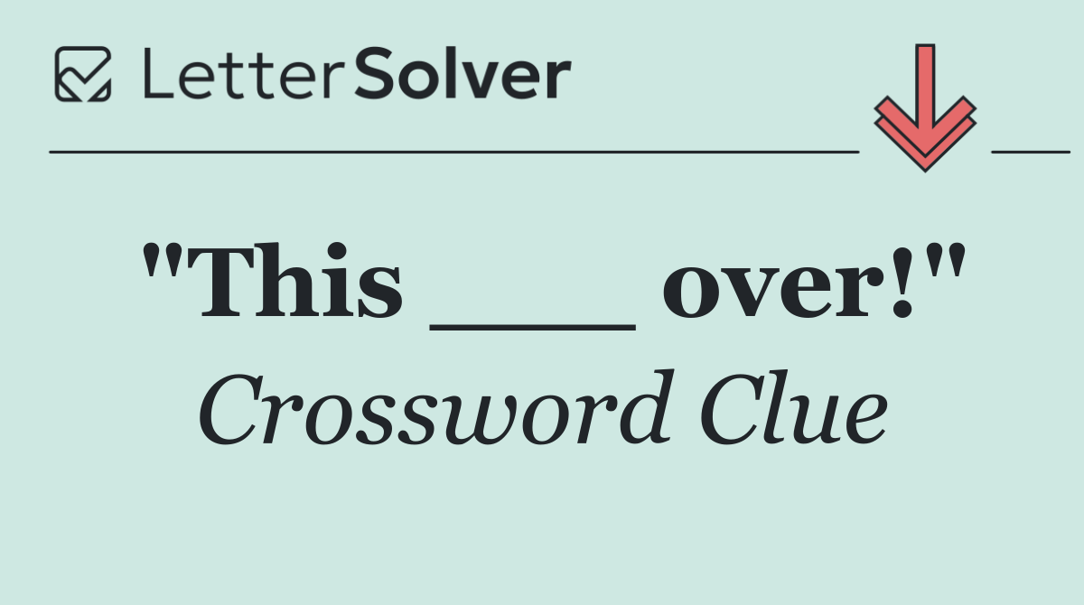 "This ___ over!"