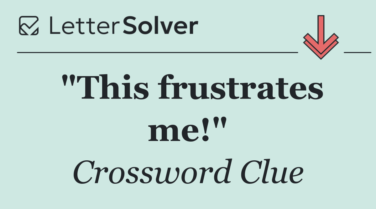 "This frustrates me!"