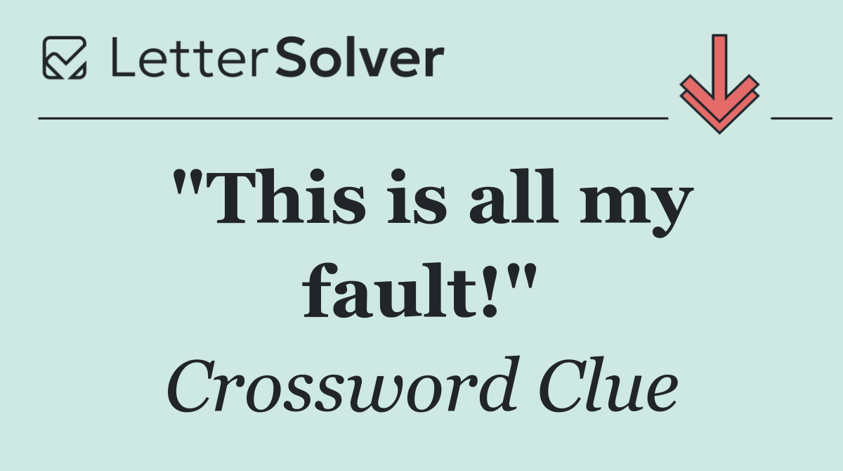 "This is all my fault!"