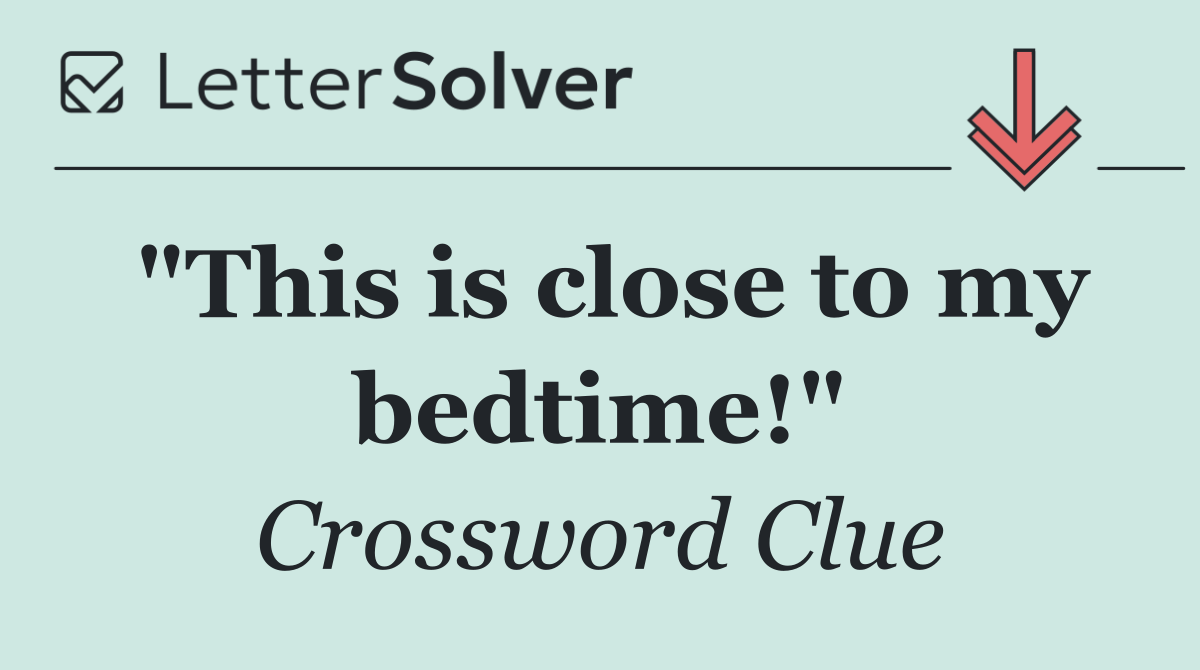 "This is close to my bedtime!"
