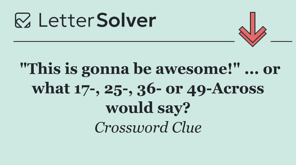 "This is gonna be awesome!" ... or what 17 , 25 , 36  or 49 Across would say?