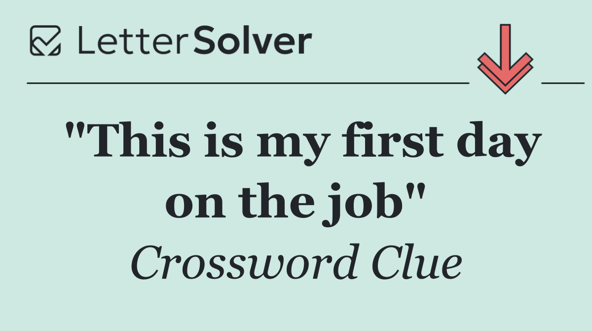 "This is my first day on the job"