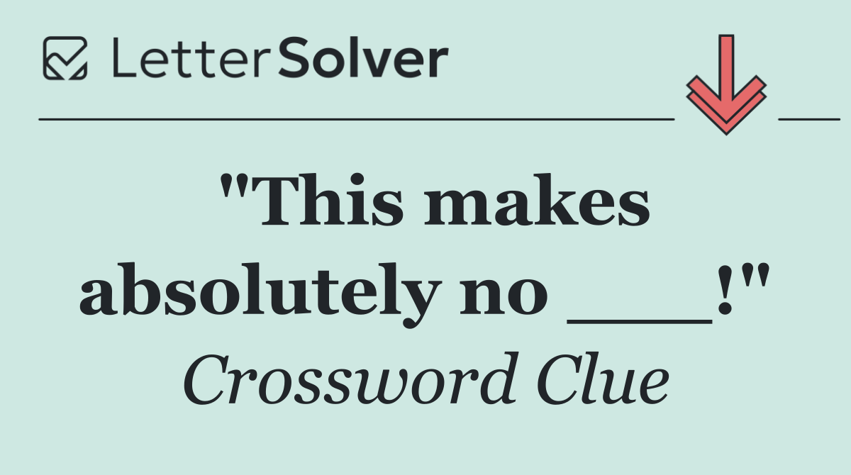 "This makes absolutely no ___!"