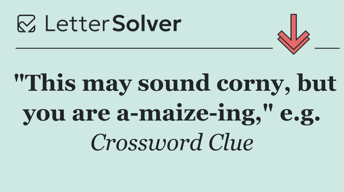 "This may sound corny, but you are a maize ing," e.g.