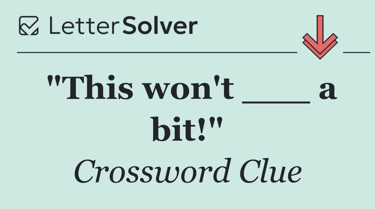 "This won't ___ a bit!"