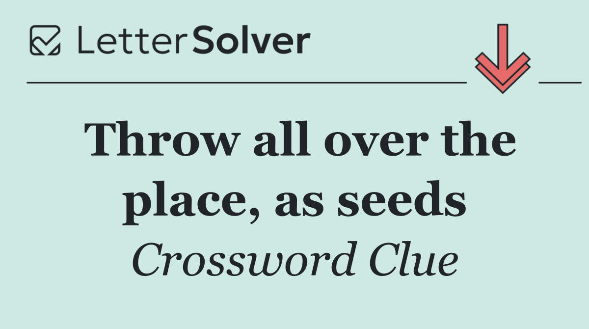 Throw all over the place, as seeds