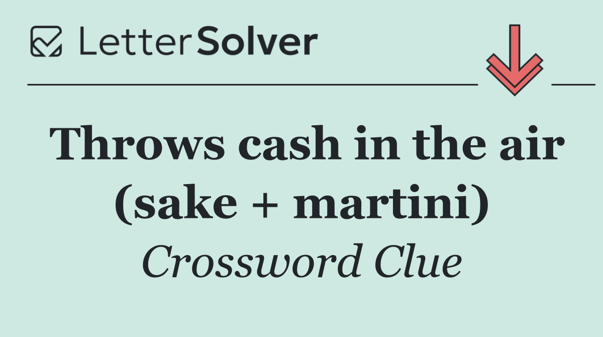 Throws cash in the air (sake + martini)