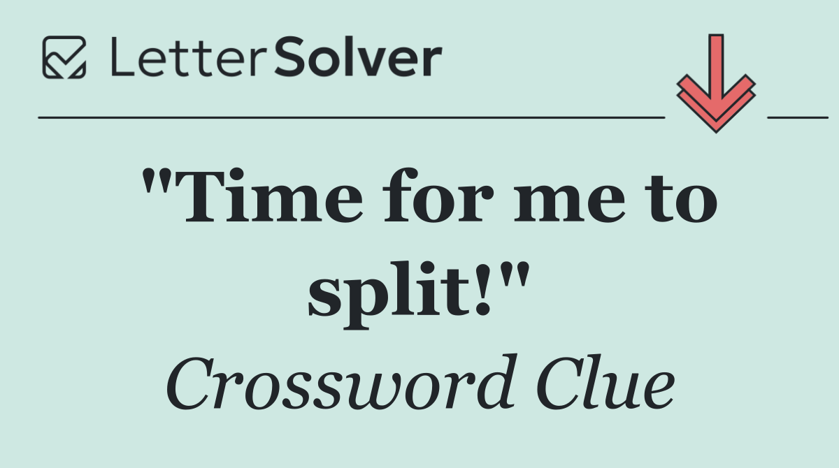 "Time for me to split!"