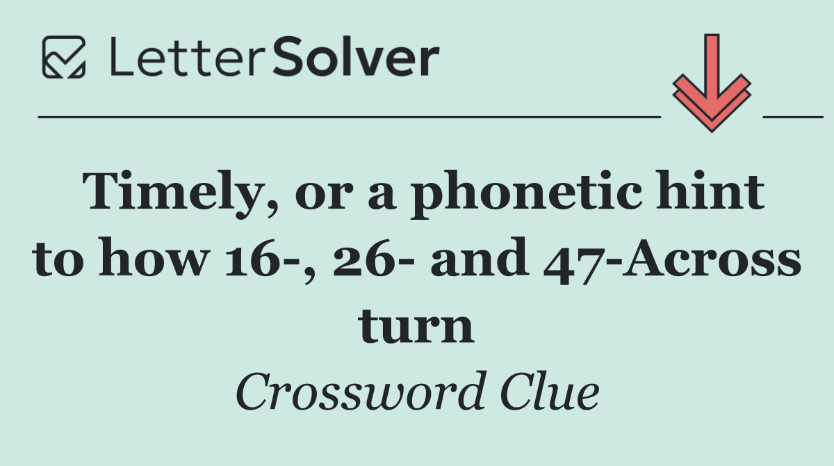 Timely, or a phonetic hint to how 16 , 26  and 47 Across turn