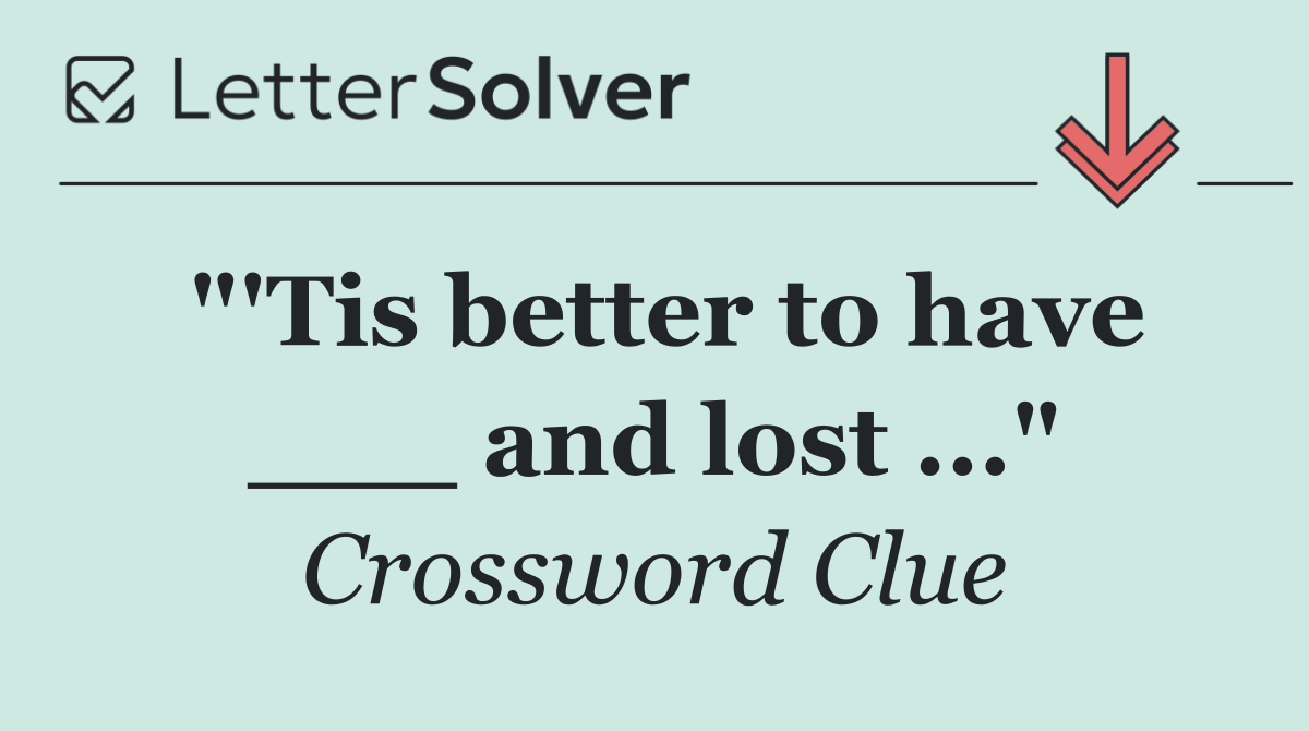 "'Tis better to have ___ and lost ..."